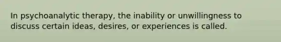 In psychoanalytic therapy, the inability or unwillingness to discuss certain ideas, desires, or experiences is called.