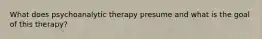 What does psychoanalytic therapy presume and what is the goal of this therapy?