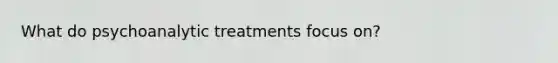 What do psychoanalytic treatments focus on?