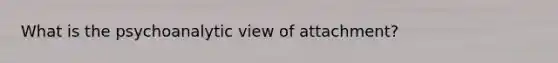 What is the psychoanalytic view of attachment?