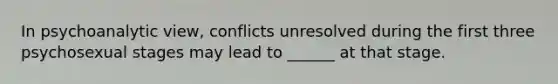 In psychoanalytic view, conflicts unresolved during the first three psychosexual stages may lead to ______ at that stage.