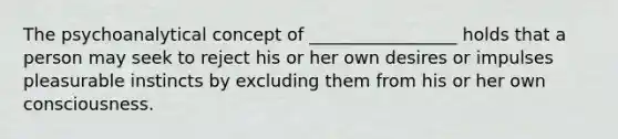 The psychoanalytical concept of _________________ holds that a person may seek to reject his or her own desires or impulses pleasurable instincts by excluding them from his or her own consciousness.