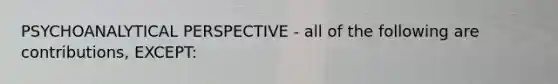 PSYCHOANALYTICAL PERSPECTIVE - all of the following are contributions, EXCEPT: