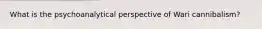 What is the psychoanalytical perspective of Wari cannibalism?