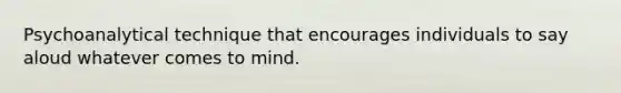 Psychoanalytical technique that encourages individuals to say aloud whatever comes to mind.