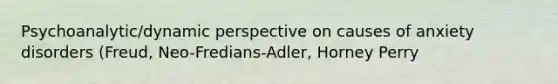 Psychoanalytic/dynamic perspective on causes of anxiety disorders (Freud, Neo-Fredians-Adler, Horney Perry