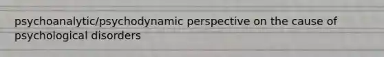 psychoanalytic/psychodynamic perspective on the cause of psychological disorders