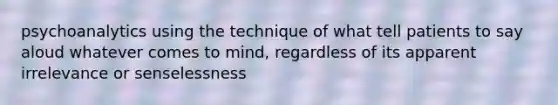 psychoanalytics using the technique of what tell patients to say aloud whatever comes to mind, regardless of its apparent irrelevance or senselessness