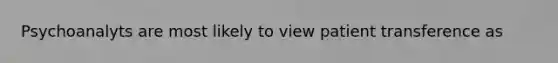 Psychoanalyts are most likely to view patient transference as