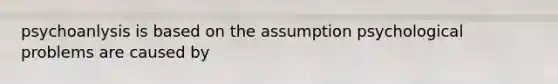 psychoanlysis is based on the assumption psychological problems are caused by