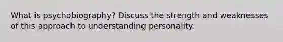 What is psychobiography? Discuss the strength and weaknesses of this approach to understanding personality.