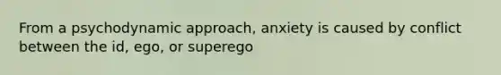 From a psychodynamic approach, anxiety is caused by conflict between the id, ego, or superego