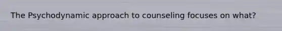 The Psychodynamic approach to counseling focuses on what?