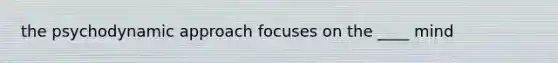 the psychodynamic approach focuses on the ____ mind