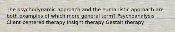 The psychodynamic approach and the humanistic approach are both examples of which more general term? Psychoanalysis Client-centered therapy Insight therapy Gestalt therapy