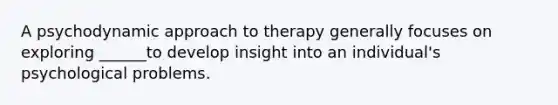 A psychodynamic approach to therapy generally focuses on exploring ______to develop insight into an individual's psychological problems.