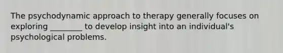 The psychodynamic approach to therapy generally focuses on exploring ________ to develop insight into an individual's psychological problems.