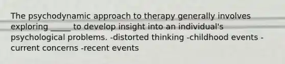 The psychodynamic approach to therapy generally involves exploring _____ to develop insight into an individual's psychological problems. -distorted thinking -childhood events -current concerns -recent events