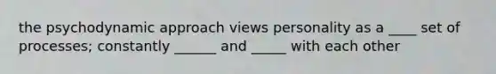 the psychodynamic approach views personality as a ____ set of processes; constantly ______ and _____ with each other