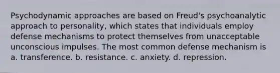 Psychodynamic approaches are based on Freud's psychoanalytic approach to personality, which states that individuals employ defense mechanisms to protect themselves from unacceptable unconscious impulses. The most common defense mechanism is a. transference. b. resistance. c. anxiety. d. repression.