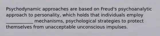 Psychodynamic approaches are based on Freud's psychoanalytic approach to personality, which holds that individuals employ ____________ mechanisms, psychological strategies to protect themselves from unacceptable unconscious impulses.