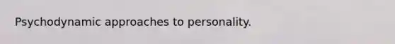 Psychodynamic approaches to personality.