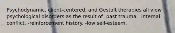 Psychodynamic, client-centered, and Gestalt therapies all view psychological disorders as the result of -past trauma. -internal conflict. -reinforcement history. -low self-esteem.