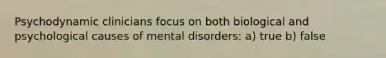 Psychodynamic clinicians focus on both biological and psychological causes of mental disorders: a) true b) false