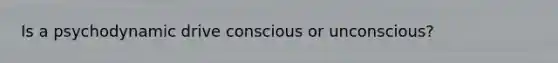 Is a psychodynamic drive conscious or unconscious?