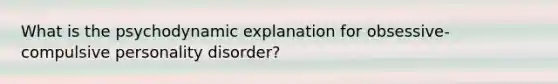 What is the psychodynamic explanation for obsessive-compulsive personality disorder?
