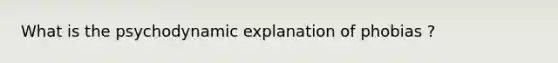 What is the psychodynamic explanation of phobias ?