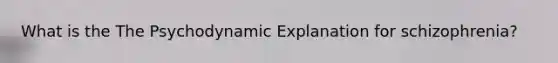 What is the The Psychodynamic Explanation for schizophrenia?