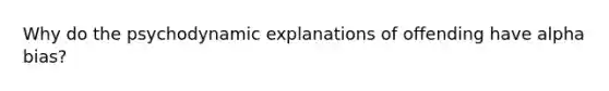 Why do the psychodynamic explanations of offending have alpha bias?