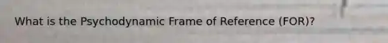 What is the Psychodynamic Frame of Reference (FOR)?