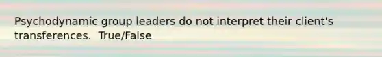 Psychodynamic group leaders do not interpret their client's transferences. ​ True/False