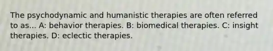 The psychodynamic and humanistic therapies are often referred to as... A: behavior therapies. B: biomedical therapies. C: insight therapies. D: eclectic therapies.