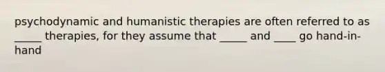 psychodynamic and humanistic therapies are often referred to as _____ therapies, for they assume that _____ and ____ go hand-in-hand