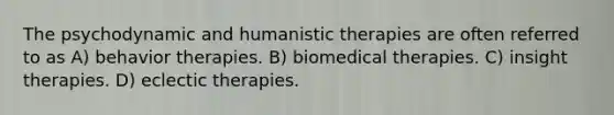 The psychodynamic and humanistic therapies are often referred to as A) behavior therapies. B) biomedical therapies. C) insight therapies. D) eclectic therapies.