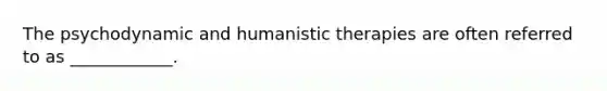 The psychodynamic and humanistic therapies are often referred to as ____________.