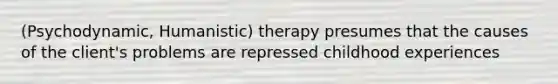 (Psychodynamic, Humanistic) therapy presumes that the causes of the client's problems are repressed childhood experiences