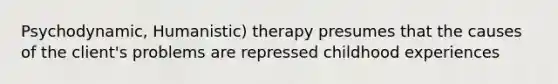 Psychodynamic, Humanistic) therapy presumes that the causes of the client's problems are repressed childhood experiences