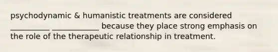 psychodynamic & humanistic treatments are considered __________ ____________ because they place strong emphasis on the role of the therapeutic relationship in treatment.