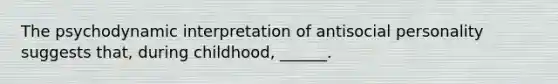 The psychodynamic interpretation of antisocial personality suggests that, during childhood, ______.