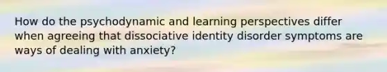 How do the psychodynamic and learning perspectives differ when agreeing that dissociative identity disorder symptoms are ways of dealing with anxiety?