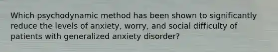 Which psychodynamic method has been shown to significantly reduce the levels of anxiety, worry, and social difficulty of patients with generalized anxiety disorder?