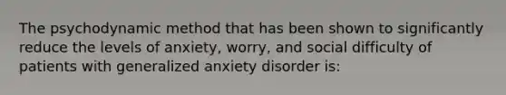 The psychodynamic method that has been shown to significantly reduce the levels of anxiety, worry, and social difficulty of patients with generalized anxiety disorder is: