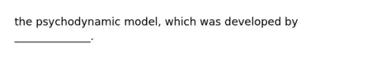 the psychodynamic model, which was developed by ______________.