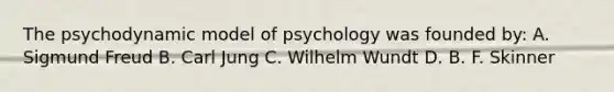 The psychodynamic model of psychology was founded by: A. Sigmund Freud B. Carl Jung C. Wilhelm Wundt D. B. F. Skinner