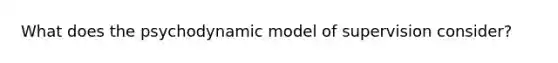 What does the psychodynamic model of supervision consider?