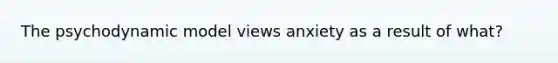 The psychodynamic model views anxiety as a result of what?